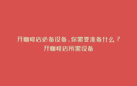 开咖啡店必备设备，你需要准备什么？?（开咖啡店所需设备）