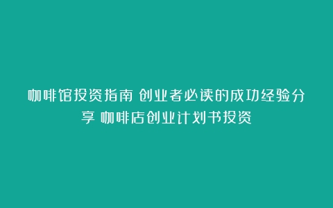 咖啡馆投资指南：创业者必读的成功经验分享（咖啡店创业计划书投资）