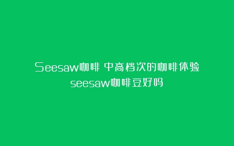 Seesaw咖啡：中高档次的咖啡体验（seesaw咖啡豆好吗）