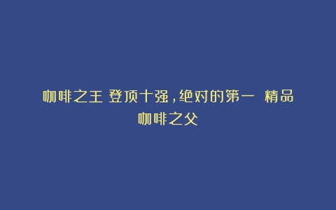 咖啡之王：登顶十强，绝对的第一！（精品咖啡之父）