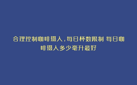 合理控制咖啡摄入，每日杯数限制（每日咖啡摄入多少毫升最好）