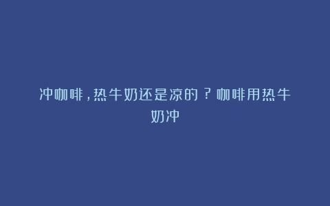 冲咖啡，热牛奶还是凉的？?（咖啡用热牛奶冲）