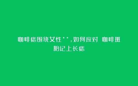 咖啡痣围绕女性**，如何应对？（咖啡斑胎记上长痣）