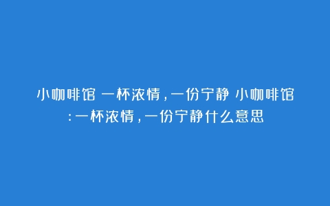 小咖啡馆：一杯浓情，一份宁静（小咖啡馆:一杯浓情,一份宁静什么意思）