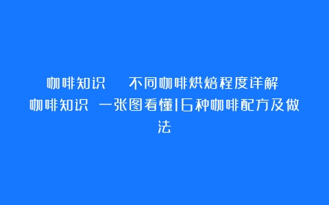 咖啡知识 | 不同咖啡烘焙程度详解！（咖啡知识 一张图看懂16种咖啡配方及做法）