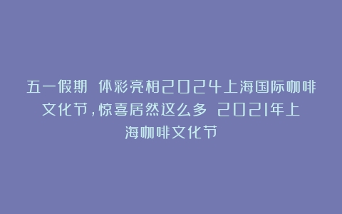 五一假期 体彩亮相2024上海国际咖啡文化节，惊喜居然这么多！（2021年上海咖啡文化节）