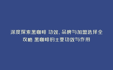 深度探索黑咖啡：功效、品牌与加盟选择全攻略（黑咖啡的主要功效与作用）