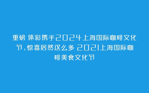 重磅丨体彩携手2024上海国际咖啡文化节，惊喜居然这么多（2021上海国际咖啡美食文化节）