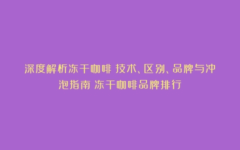 深度解析冻干咖啡：技术、区别、品牌与冲泡指南（冻干咖啡品牌排行）