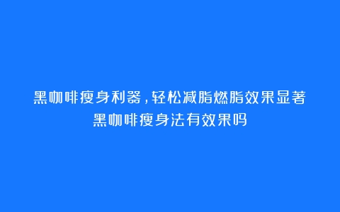 黑咖啡瘦身利器，轻松减脂燃脂效果显著（黑咖啡瘦身法有效果吗）