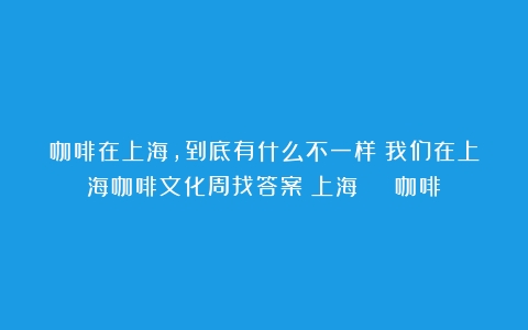 咖啡在上海，到底有什么不一样？我们在上海咖啡文化周找答案（上海 % 咖啡）