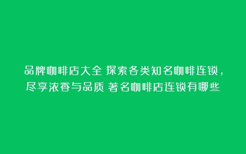 品牌咖啡店大全：探索各类知名咖啡连锁，尽享浓香与品质（著名咖啡店连锁有哪些）