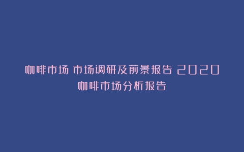 咖啡市场：市场调研及前景报告（2020咖啡市场分析报告）