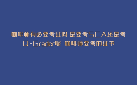 咖啡师有必要考证吗？是要考SCA还是考Q-Grader呢？（咖啡师要考的证书）