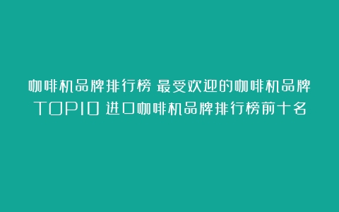 咖啡机品牌排行榜：最受欢迎的咖啡机品牌TOP10（进口咖啡机品牌排行榜前十名）