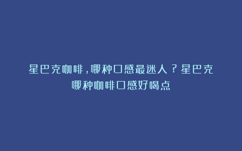 星巴克咖啡，哪种口感最迷人？?（星巴克哪种咖啡口感好喝点）