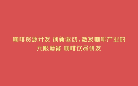 咖啡资源开发：创新驱动，激发咖啡产业的无限潜能（咖啡饮品研发）