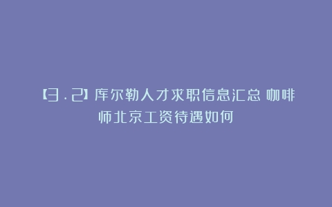 【3.2】库尔勒人才求职信息汇总（咖啡师北京工资待遇如何）