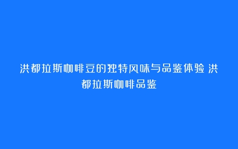 洪都拉斯咖啡豆的独特风味与品鉴体验（洪都拉斯咖啡品鉴）