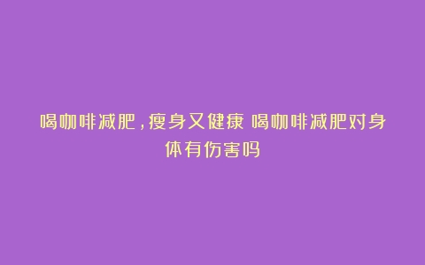 喝咖啡减肥，瘦身又健康（喝咖啡减肥对身体有伤害吗）