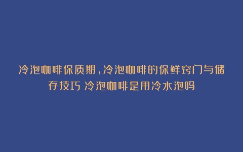 冷泡咖啡保质期，冷泡咖啡的保鲜窍门与储存技巧（冷泡咖啡是用冷水泡吗）