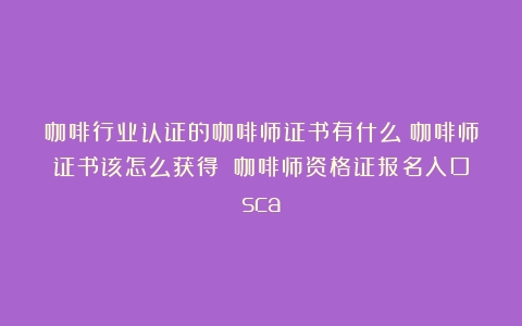 咖啡行业认证的咖啡师证书有什么？咖啡师证书该怎么获得？（咖啡师资格证报名入口sca）