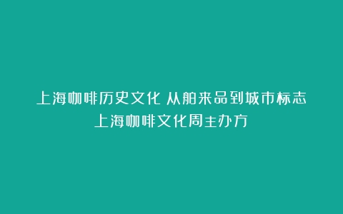 上海咖啡历史文化：从舶来品到城市标志（上海咖啡文化周主办方）