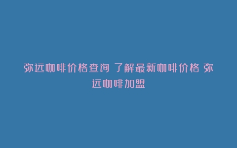 弥远咖啡价格查询：了解最新咖啡价格（弥远咖啡加盟）