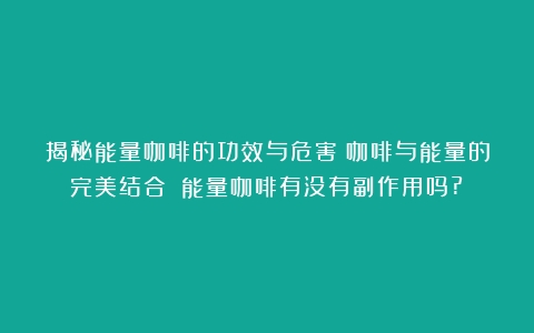 揭秘能量咖啡的功效与危害：咖啡与能量的完美结合？（能量咖啡有没有副作用吗?）