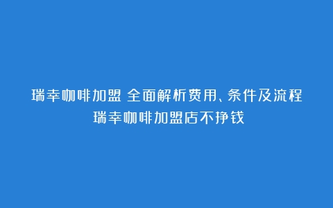 瑞幸咖啡加盟：全面解析费用、条件及流程（瑞幸咖啡加盟店不挣钱）