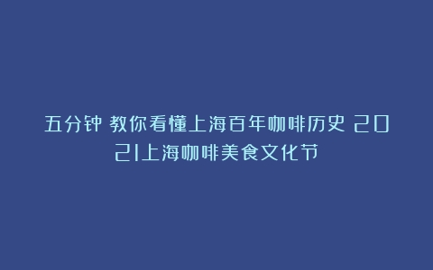 五分钟：教你看懂上海百年咖啡历史（2021上海咖啡美食文化节）