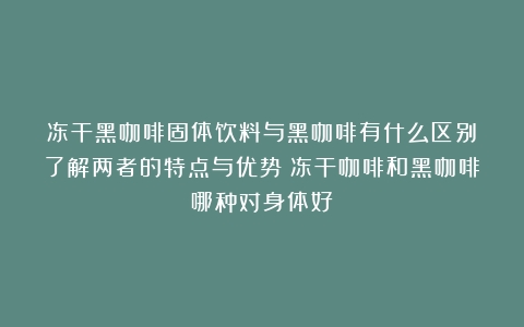 冻干黑咖啡固体饮料与黑咖啡有什么区别？了解两者的特点与优势（冻干咖啡和黑咖啡哪种对身体好）