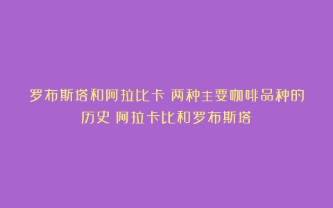 罗布斯塔和阿拉比卡：两种主要咖啡品种的历史（阿拉卡比和罗布斯塔）