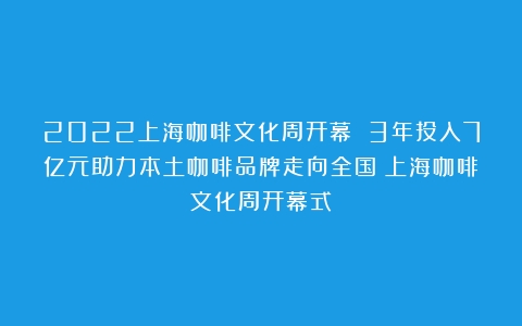 2022上海咖啡文化周开幕 3年投入7亿元助力本土咖啡品牌走向全国（上海咖啡文化周开幕式）