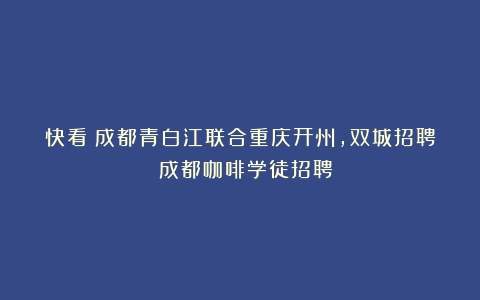 快看！成都青白江联合重庆开州，双城招聘！（成都咖啡学徒招聘）