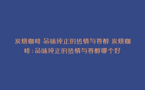 炭烧咖啡：品味纯正的热情与香醇（炭烧咖啡:品味纯正的热情与香醇哪个好）