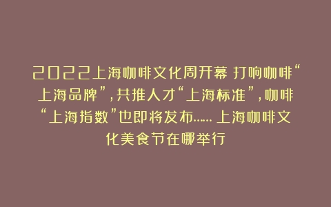 2022上海咖啡文化周开幕！打响咖啡“上海品牌”，共推人才“上海标准”，咖啡“上海指数”也即将发布……（上海咖啡文化美食节在哪举行）