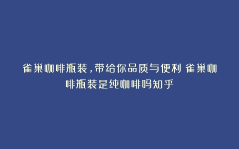 雀巢咖啡瓶装，带给你品质与便利（雀巢咖啡瓶装是纯咖啡吗知乎）