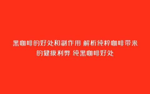 黑咖啡的好处和副作用？解析纯粹咖啡带来的健康利弊（纯黑咖啡好处）