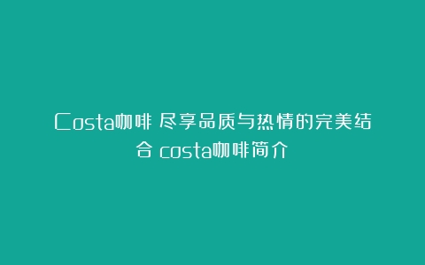 Costa咖啡：尽享品质与热情的完美结合（costa咖啡简介）