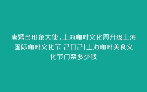 唐嫣当形象大使，上海咖啡文化周升级上海国际咖啡文化节（2021上海咖啡美食文化节门票多少钱）