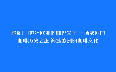 追溯19世纪欧洲的咖啡文化：一场浓郁的咖啡历史之旅（简述欧洲的咖啡文化）