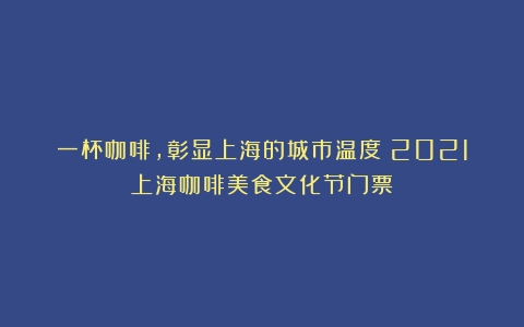 一杯咖啡，彰显上海的城市温度（2021上海咖啡美食文化节门票）