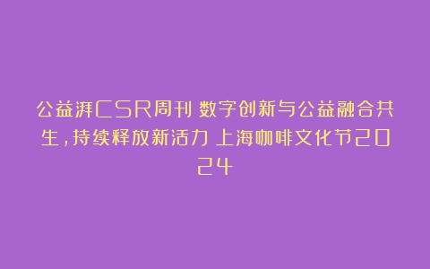 公益湃CSR周刊：数字创新与公益融合共生，持续释放新活力（上海咖啡文化节2024）