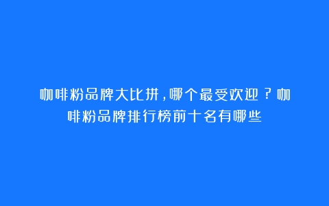 咖啡粉品牌大比拼，哪个最受欢迎？?（咖啡粉品牌排行榜前十名有哪些）