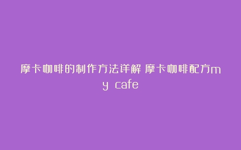 摩卡咖啡的制作方法详解（摩卡咖啡配方my cafe）