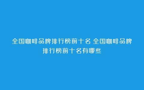 全国咖啡品牌排行榜前十名（全国咖啡品牌排行榜前十名有哪些）