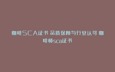 咖啡SCA证书：品质保障与行业认可（咖啡师sca证书）