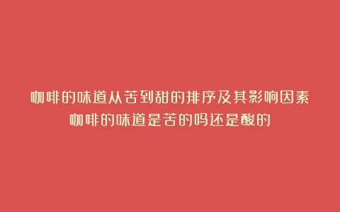 咖啡的味道从苦到甜的排序及其影响因素（咖啡的味道是苦的吗还是酸的）