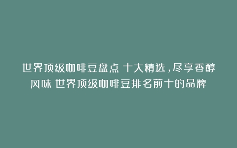 世界顶级咖啡豆盘点：十大精选，尽享香醇风味（世界顶级咖啡豆排名前十的品牌）